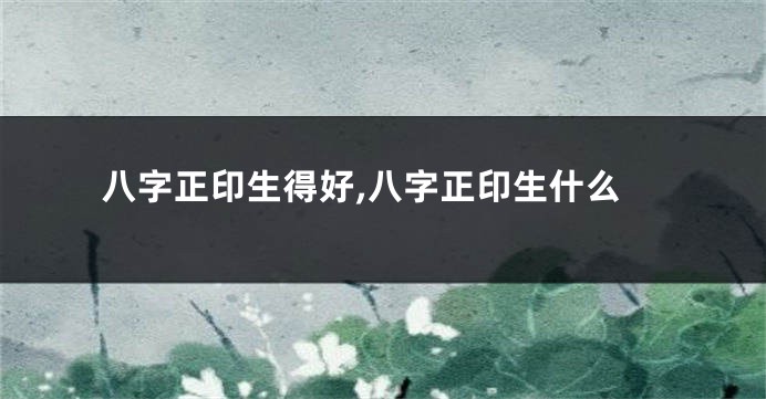 八字正印生得好,八字正印生什么
