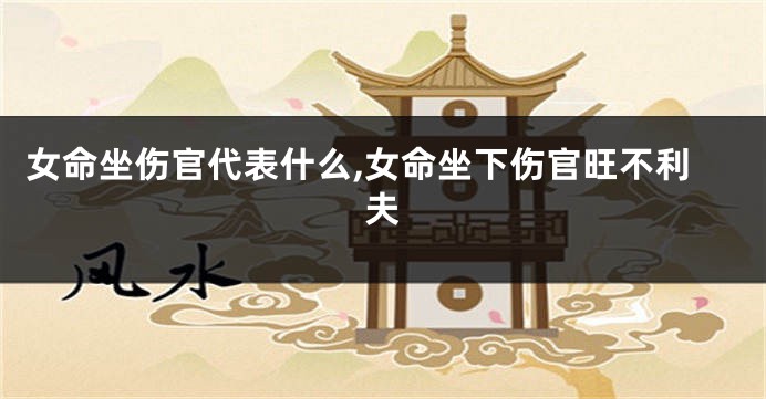 女命坐伤官代表什么,女命坐下伤官旺不利夫