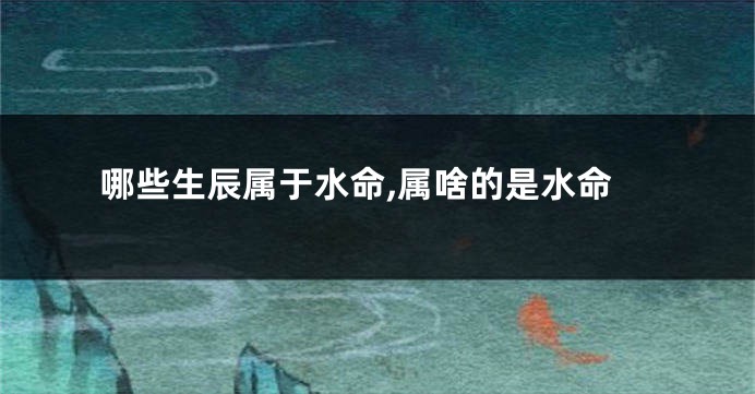 哪些生辰属于水命,属啥的是水命
