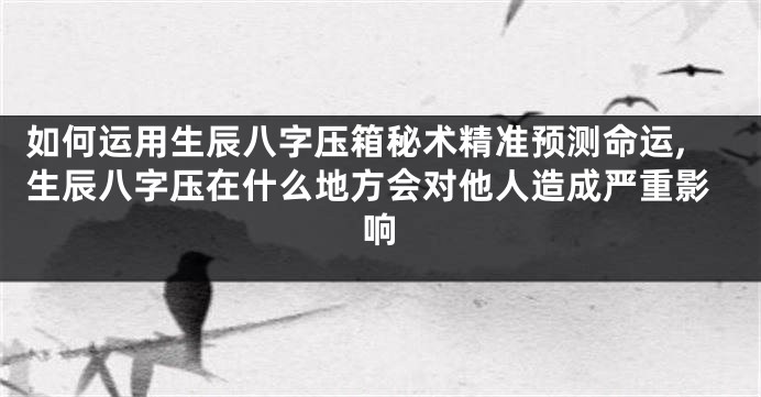 如何运用生辰八字压箱秘术精准预测命运,生辰八字压在什么地方会对他人造成严重影响