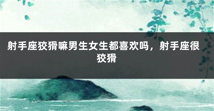 射手座狡猾嘛男生女生都喜欢吗,射手座很狡猾