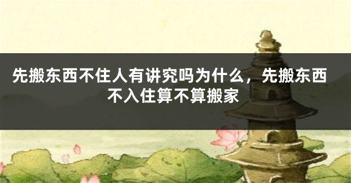 先搬东西不住人有讲究吗为什么,先搬东西不入住算不算搬家