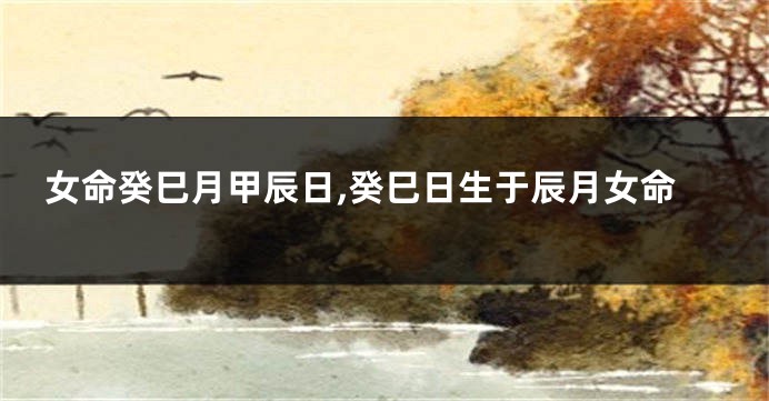 女命癸巳月甲辰日,癸巳日生于辰月女命