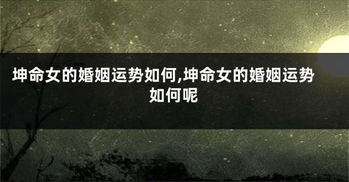 坤命女的婚姻运势如何,坤命女的婚姻运势如何呢