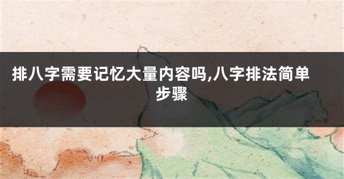 排八字需要记忆大量内容吗,八字排法简单步骤