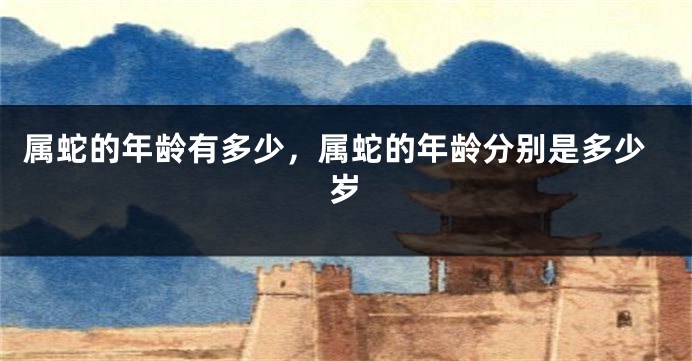 属蛇的年龄有多少，属蛇的年龄分别是多少岁