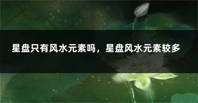 星盘只有风水元素吗,星盘风水元素较多