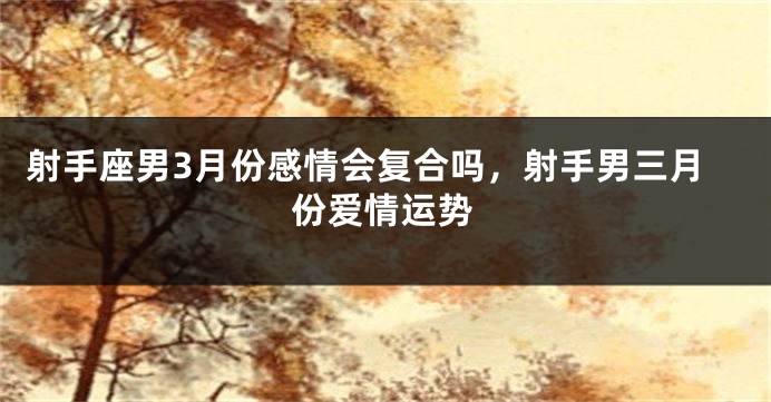 射手座男3月份感情会复合吗,射手男三月份爱情运势