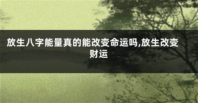 放生八字能量真的能改变命运吗,放生改变财运