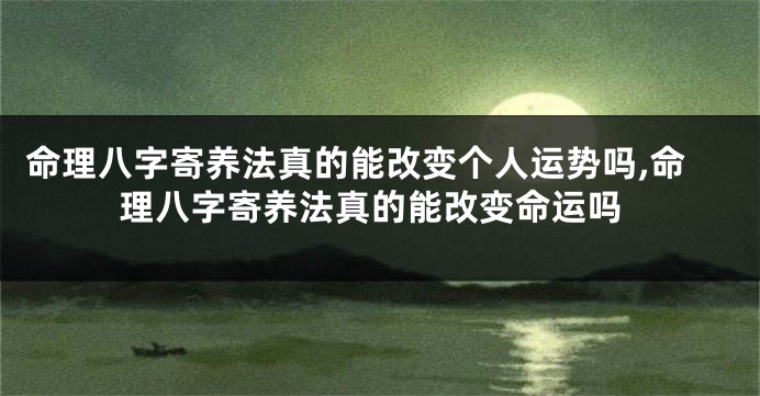 命理八字寄养法真的能改变个人运势吗,命理八字寄养法真的能改变命运吗