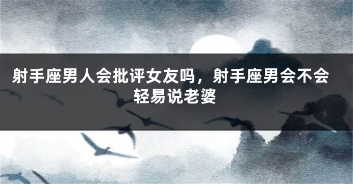 射手座男人会批评女友吗,射手座男会不会轻易说老婆