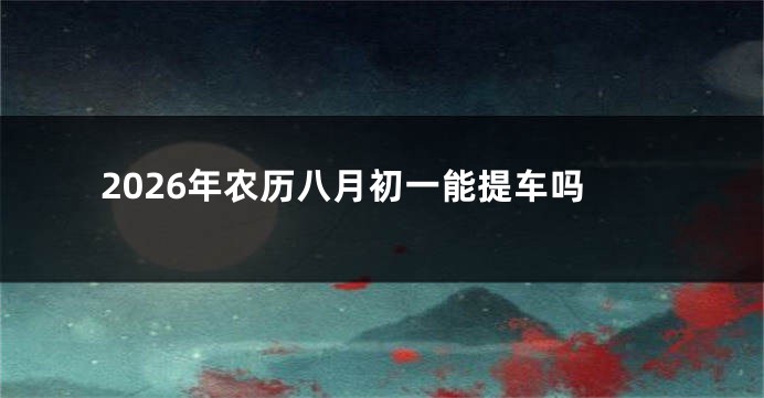 2026年农历八月初一能提车吗