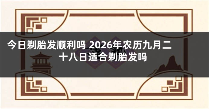 今日剃胎发顺利吗 2026年农历九月二十八日适合剃胎发吗