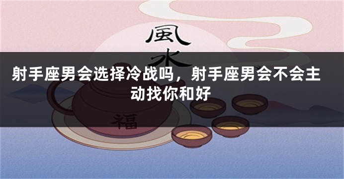 射手座男会选择冷战吗,射手座男会不会主动找你和好