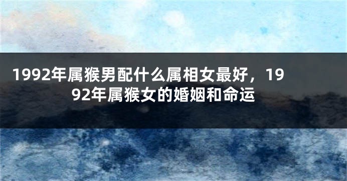 1992年属猴男配什么属相女最好，1992年属猴女的婚姻和命运