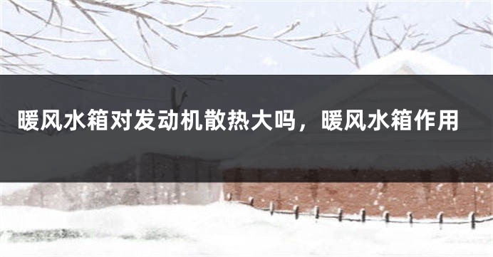 暖风水箱对发动机散热大吗，暖风水箱作用