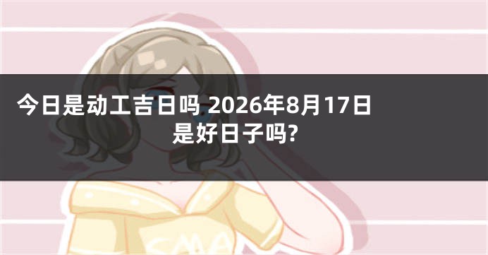 今日是动工吉日吗 2026年8月17日是好日子吗?