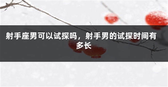 射手座男可以试探吗，射手男的试探时间有多长