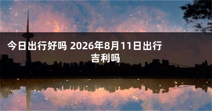 今日出行好吗 2026年8月11日出行吉利吗