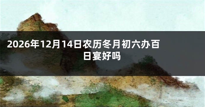 2026年12月14日农历冬月初六办百日宴好吗