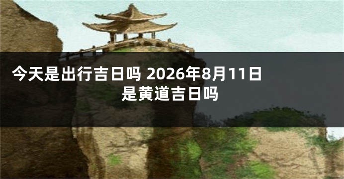 今天是出行吉日吗 2026年8月11日是黄道吉日吗