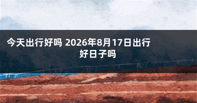 今天出行好吗 2026年8月17日出行好日子吗