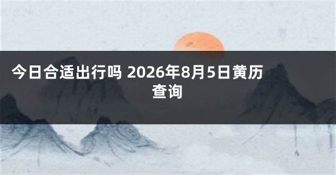 今日合适出行吗 2026年8月5日黄历查询
