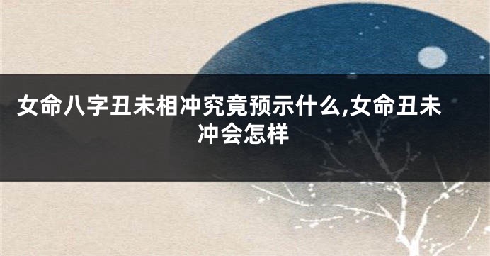 女命八字丑未相冲究竟预示什么,女命丑未冲会怎样