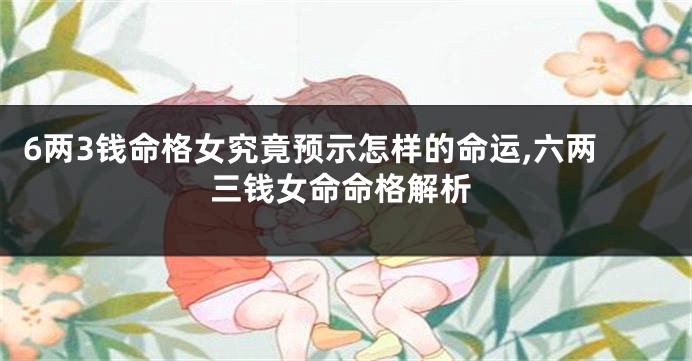 6两3钱命格女究竟预示怎样的命运,六两三钱女命命格解析
