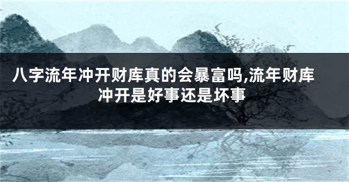 八字流年冲开财库真的会暴富吗,流年财库冲开是好事还是坏事