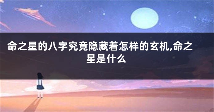 命之星的八字究竟隐藏着怎样的玄机,命之星是什么