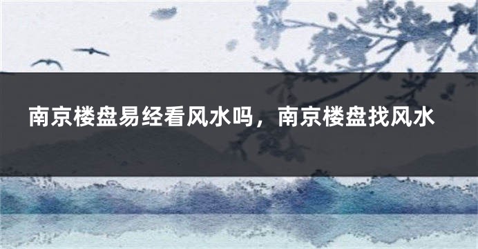 南京楼盘易经看风水吗，南京楼盘找风水