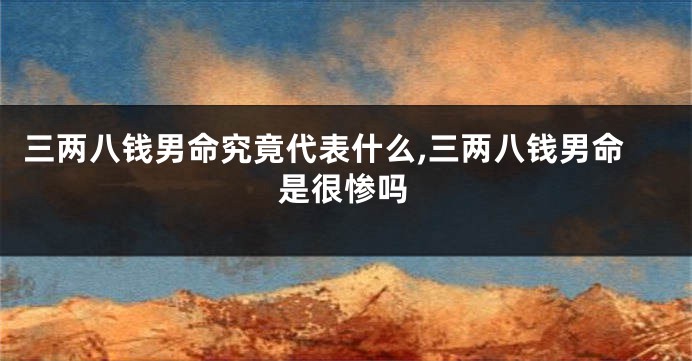 三两八钱男命究竟代表什么,三两八钱男命是很惨吗