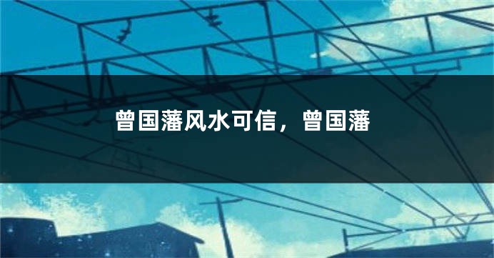 曾国藩风水可信，曾国藩
