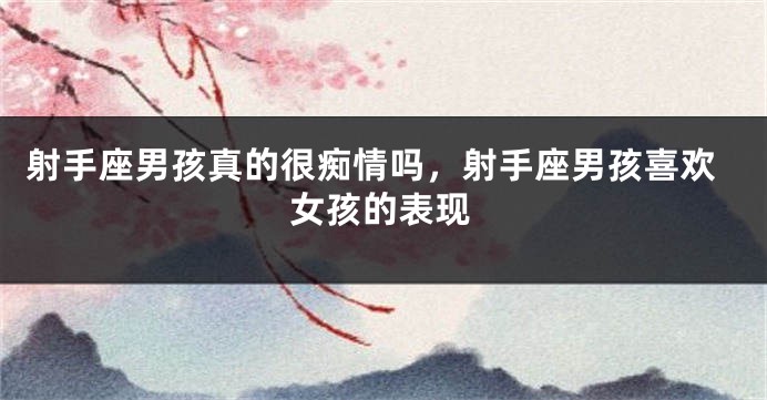 射手座男孩真的很痴情吗，射手座男孩喜欢女孩的表现