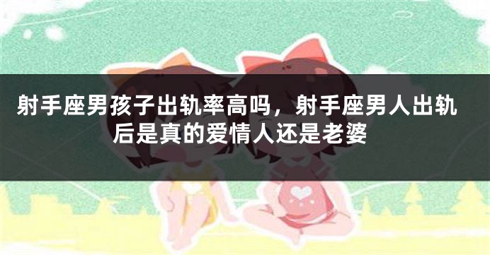 射手座男孩子出轨率高吗,射手座男人出轨后是真的爱情人还是老婆