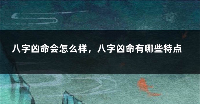 八字凶命会怎么样，八字凶命有哪些特点