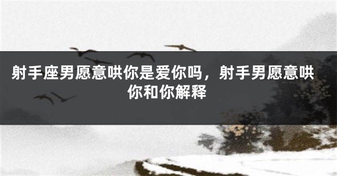 射手座男愿意哄你是爱你吗，射手男愿意哄你和你解释