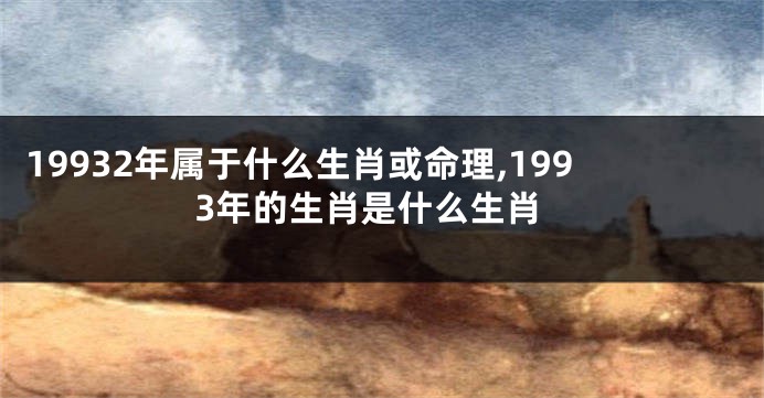 19932年属于什么生肖或命理,1993年的生肖是什么生肖