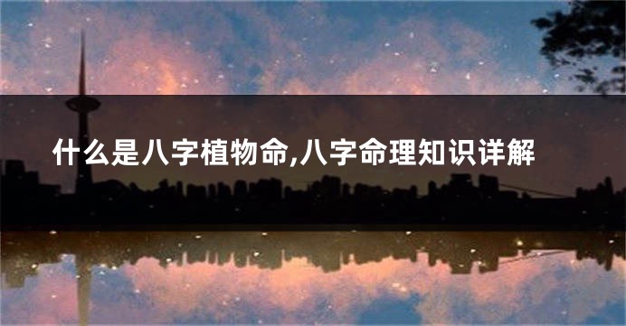 什么是八字植物命,八字命理知识详解
