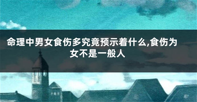命理中男女食伤多究竟预示着什么,食伤为女不是一般人