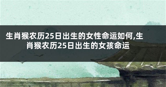 生肖猴农历25日出生的女性命运如何,生肖猴农历25日出生的女孩命运
