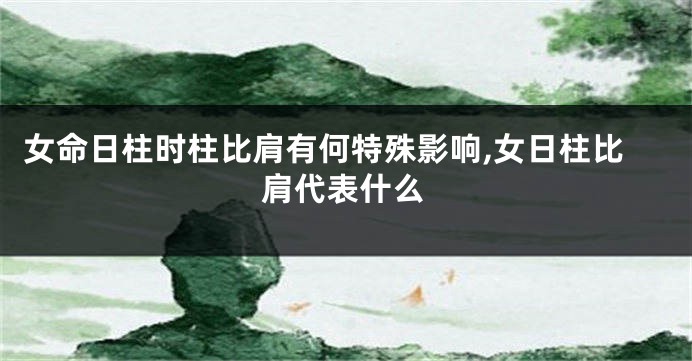 女命日柱时柱比肩有何特殊影响,女日柱比肩代表什么