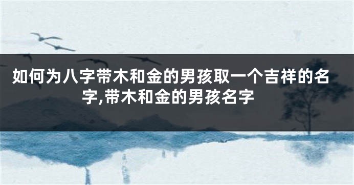 如何为八字带木和金的男孩取一个吉祥的名字,带木和金的男孩名字