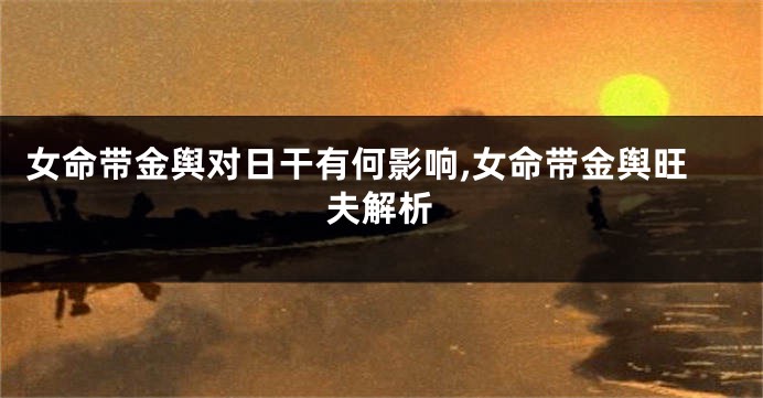 女命带金舆对日干有何影响,女命带金舆旺夫解析