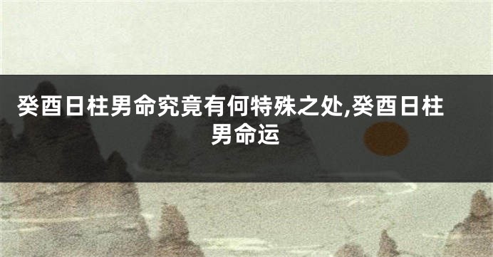 癸酉日柱男命究竟有何特殊之处,癸酉日柱男命运