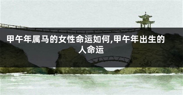甲午年属马的女性命运如何,甲午年出生的人命运