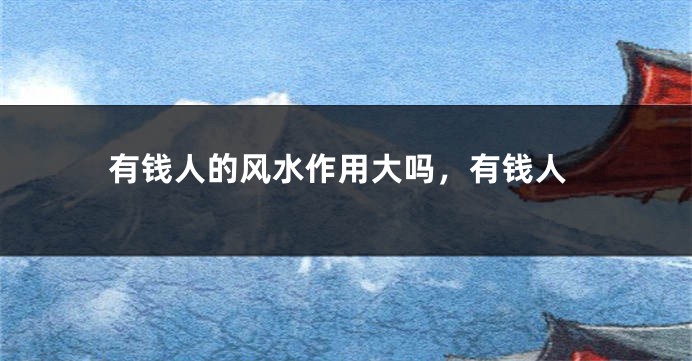 有钱人的风水作用大吗,有钱人