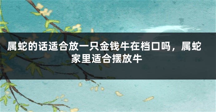 属蛇的话适合放一只金钱牛在档口吗,属蛇家里适合摆放牛