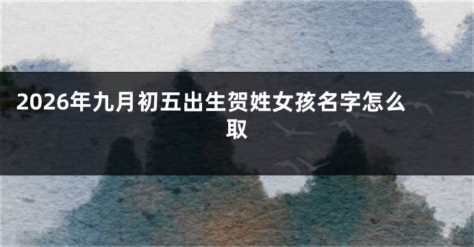 2026年九月初五出生贺姓女孩名字怎么取